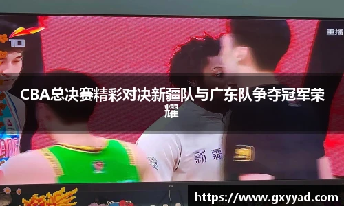 CBA总决赛精彩对决新疆队与广东队争夺冠军荣耀
