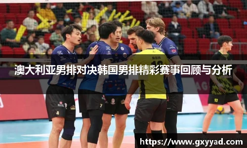 澳大利亚男排对决韩国男排精彩赛事回顾与分析