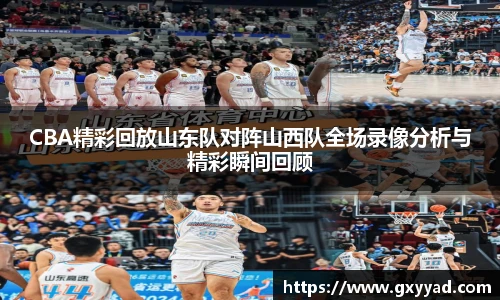 CBA精彩回放山东队对阵山西队全场录像分析与精彩瞬间回顾