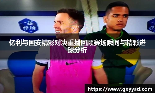 亿利与国安精彩对决重播回顾赛场瞬间与精彩进球分析