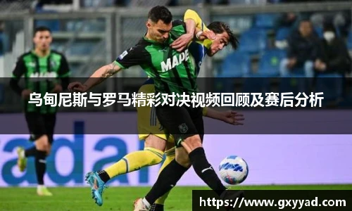 乌甸尼斯与罗马精彩对决视频回顾及赛后分析