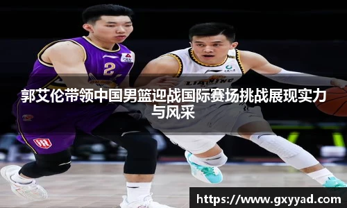 郭艾伦带领中国男篮迎战国际赛场挑战展现实力与风采